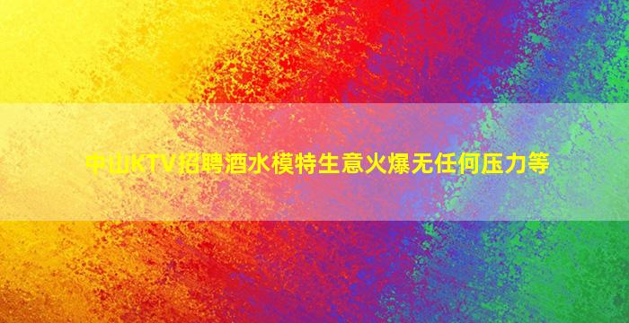 中山KTV招聘酒水模特生意火爆无任何压力等
