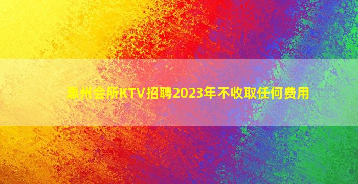 惠州会所KTV招聘2023年不收取任何费用